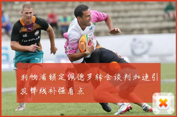 利物浦锁定佩德罗转会谈判加速引发锋线补强看点