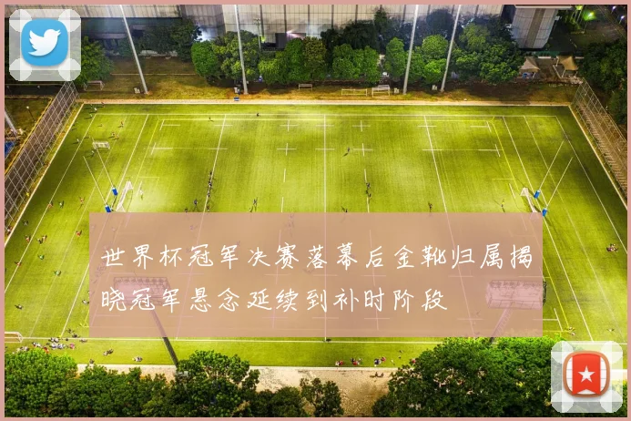 世界杯冠军决赛落幕后金靴归属揭晓冠军悬念延续到补时阶段