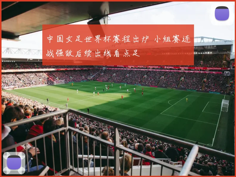 中国女足世界杯赛程出炉 小组赛连战强敌后续出线看点足