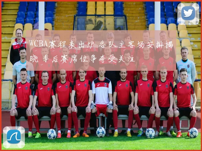 WCBA赛程表出炉 各队主客场安排揭晓 季后赛席位争夺受关注