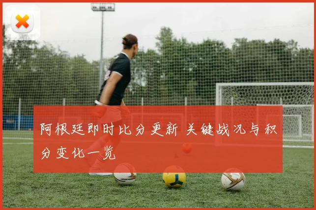阿根廷即时比分更新 关键战况与积分变化一览