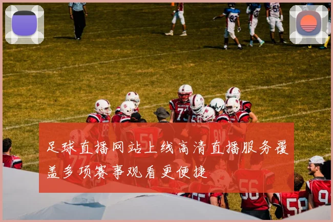 足球直播网站上线高清直播服务覆盖多项赛事观看更便捷