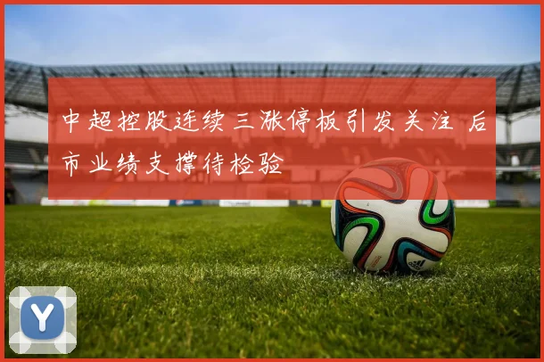 中超控股连续三涨停板引发关注 后市业绩支撑待检验