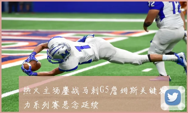 热火主场鏖战马刺G5詹姆斯关键发力系列赛悬念延续