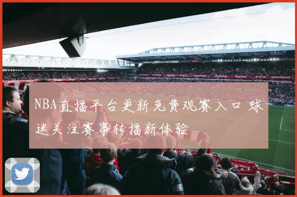 NBA直播平台更新免费观赛入口 球迷关注赛事转播新体验
