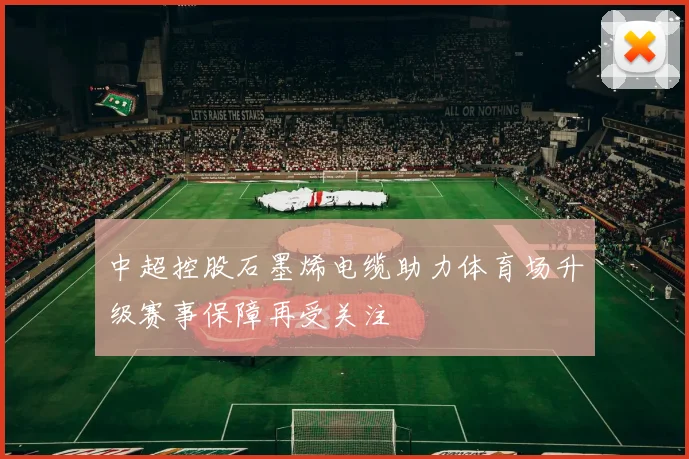 中超控股石墨烯电缆助力体育场升级赛事保障再受关注