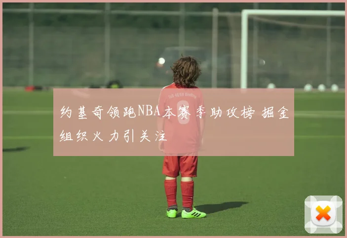 约基奇领跑NBA本赛季助攻榜 掘金组织火力引关注