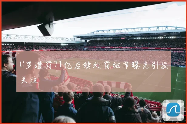 C罗遭罚71亿后续处罚细节曝光引发关注