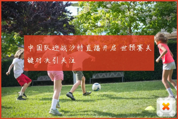 中国队迎战沙特直播开启 世预赛关键对决引关注