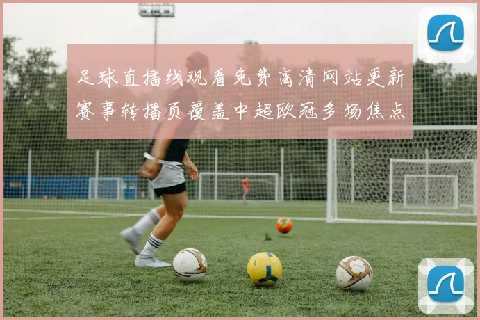 足球直播线观看免费高清网站更新赛事转播页覆盖中超欧冠多场焦点对决