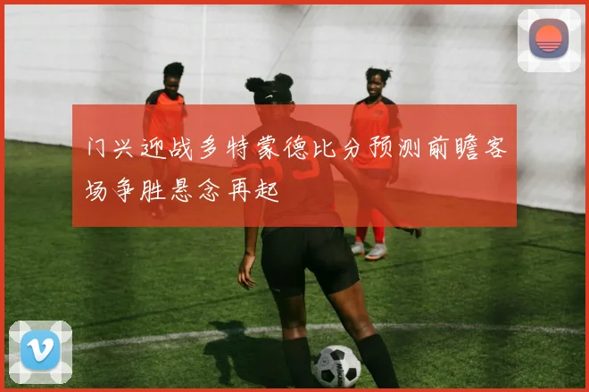 门兴迎战多特蒙德比分预测前瞻客场争胜悬念再起