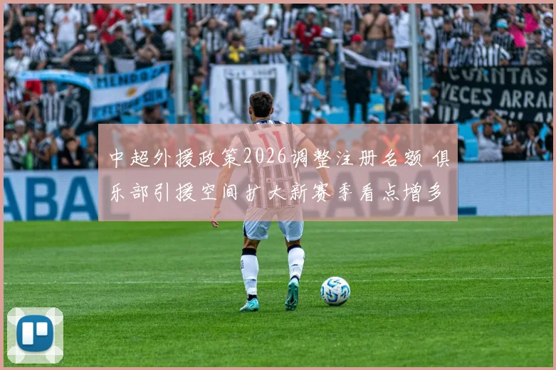 中超外援政策2026调整注册名额 俱乐部引援空间扩大新赛季看点增多