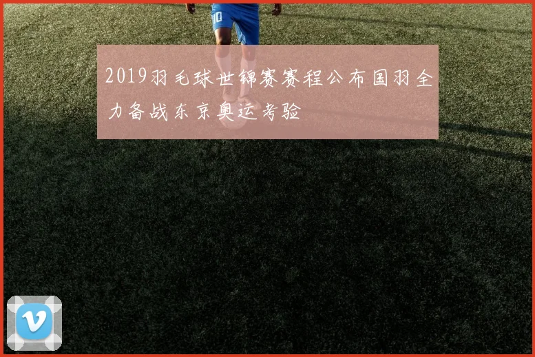 2019羽毛球世锦赛赛程公布国羽全力备战东京奥运考验