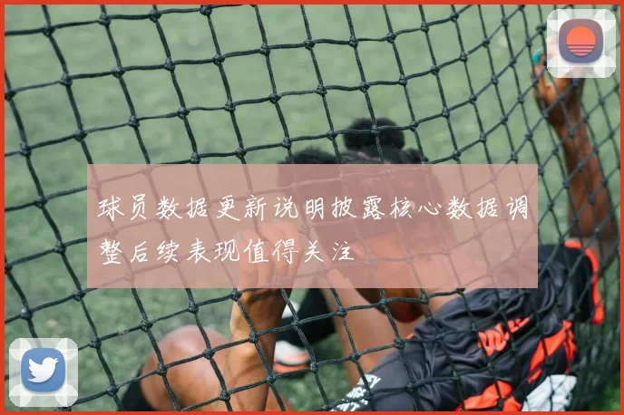 球员数据更新说明披露核心数据调整后续表现值得关注
