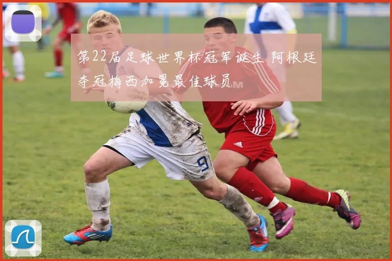 第22届足球世界杯冠军诞生 阿根廷夺冠梅西加冕最佳球员