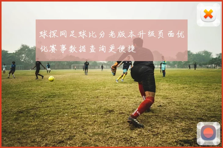 球探网足球比分老版本升级页面优化赛事数据查询更便捷