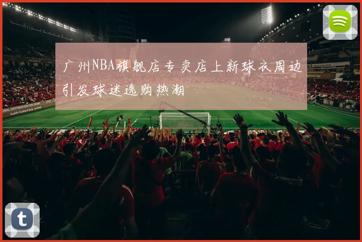 广州NBA旗舰店专卖店上新球衣周边引发球迷选购热潮