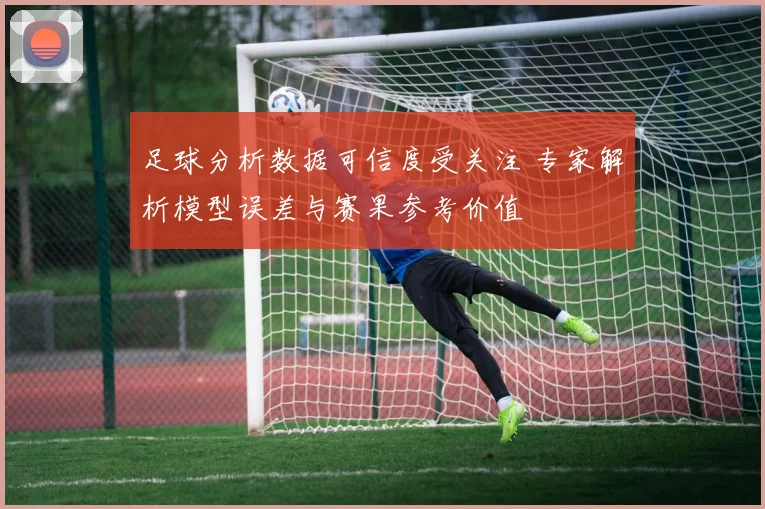 足球分析数据可信度受关注 专家解析模型误差与赛果参考价值