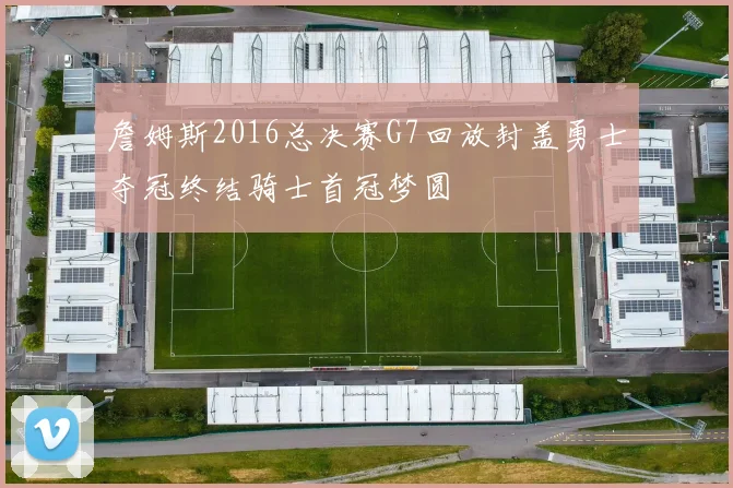 詹姆斯2016总决赛G7回放封盖勇士夺冠终结骑士首冠梦圆