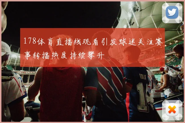 178体育直播线观看引发球迷关注赛事转播热度持续攀升