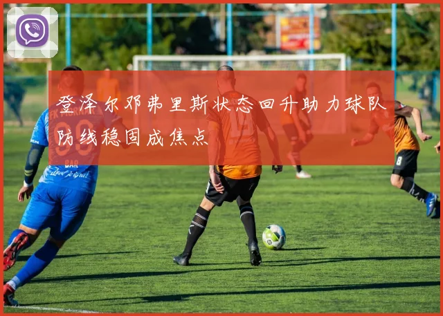 登泽尔邓弗里斯状态回升助力球队防线稳固成焦点
