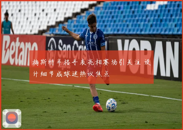 梅斯特辛格手表亮相赛场引关注 设计细节成球迷热议焦点