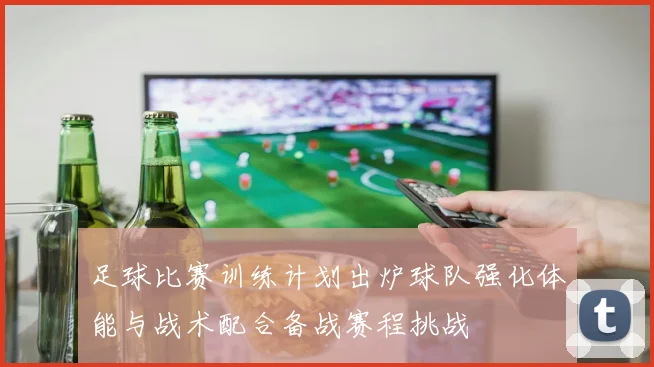 足球比赛训练计划出炉球队强化体能与战术配合备战赛程挑战